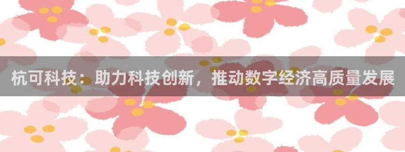 杭可科技：助力科技创新，推动数字经济高质量发展